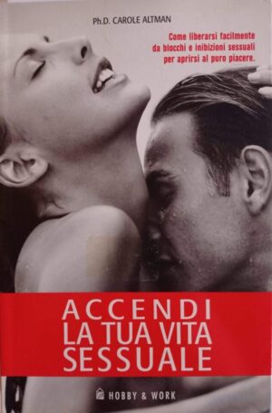 Accendi la tua vita sessuale. Come liberarsi facilmente da blocchi e inibizioni sessuali per aprirsi al vero piacere