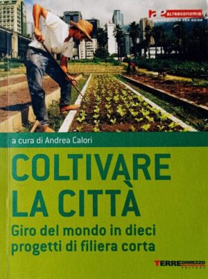 Coltivare la città. Giro del mondo in dieci progetti di filiera corta