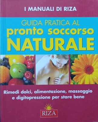 Guida pratica al pronto soccorso naturale. Rimedi dolci, alimentazione, massaggio e digitopressione per stare bene