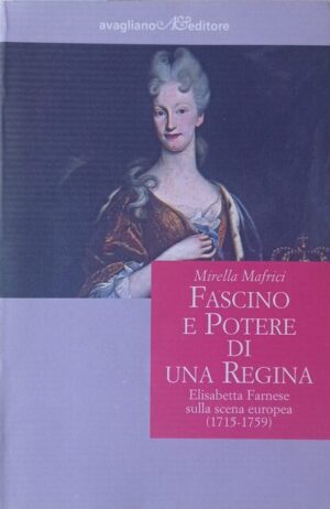 Fascino e potere di una regina. Elisabetta Farnese sulla scena europea (1715 – 1759)