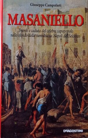Masaniello. Trionfo e caduta del celebre capopopolo nello sfondo della tumultuosa Napoli del Seicento