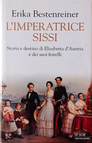 L’imperatrice Sissi. Storia e destino di Elisabetta d’Austria e dei suoi fratelli