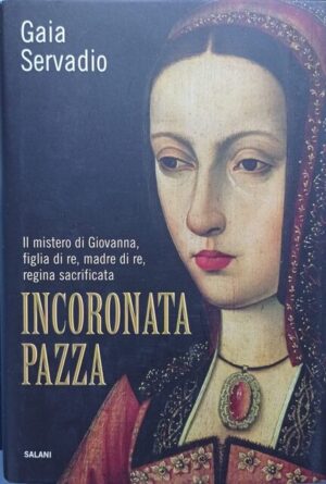 Incoronata pazza. Il mistero di Giovanna, figlia di re, madre di re, regina sacrificata