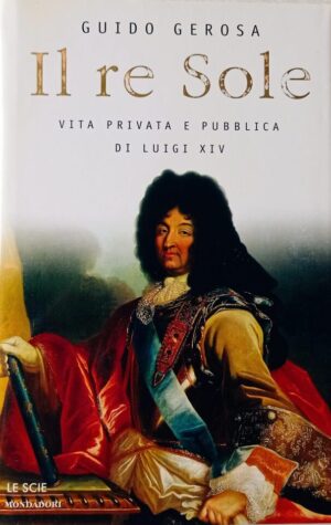 Il re Sole. Vita privata e pubblica di Luigi XIV