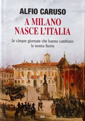 A Milano nasce l’Italia. Le cinque giornate che hanno cambiato la nostra storia