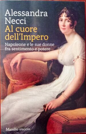 Al cuore dell’impero. Napoleone e le sue donne fra sentimento e potere