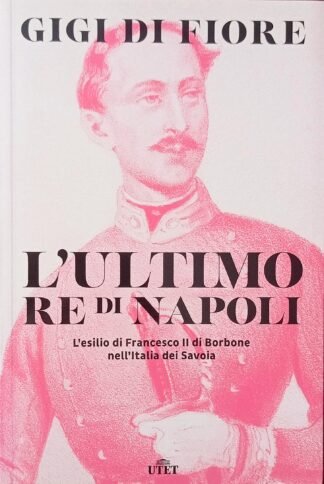 L’ultimo Re di Napoli. L’esilio di Francesco II di Borbone nell’Italia dei Savoia