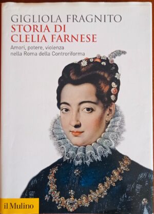 Storia di Clelia Farnese. Amori, potere, violenza nella Roma della Controriforma