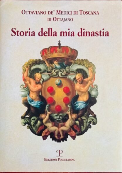 Storia della mia dinastia. I Medici di Toscana dalle origini della famiglia alla perdita del Granducato