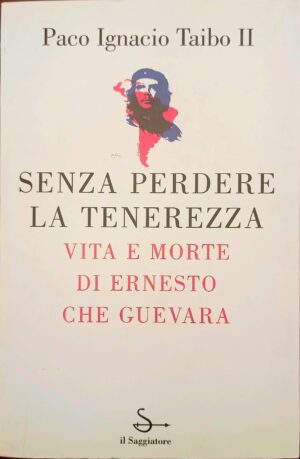 Senza perdere la tenerezza. Vita e morte di Ernesto Che Guevara